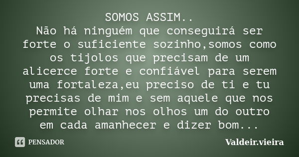 SOMOS ASSIM.. Não há ninguém que conseguirá ser forte o suficiente sozinho,somos como os tijolos que precisam de um alicerce forte e confiável para serem uma fo... Frase de Valdeir.Vieira.