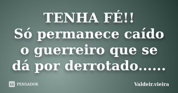 TENHA FÉ!! Só permanece caído o guerreiro que se dá por derrotado......... Frase de Valdeir.Vieira.