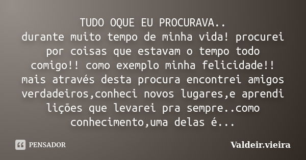 TUDO OQUE EU PROCURAVA.. durante muito tempo de minha vida! procurei por coisas que estavam o tempo todo comigo!! como exemplo minha felicidade!! mais através d... Frase de Valdeir.Vieira.