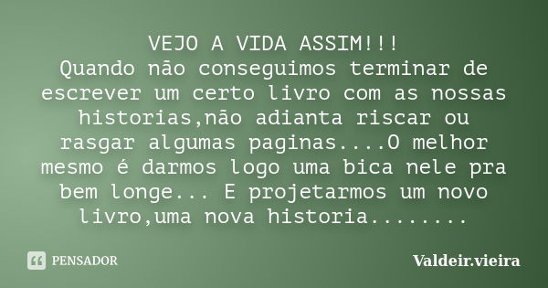 VEJO A VIDA ASSIM!!! Quando não conseguimos terminar de escrever um certo livro com as nossas historias,não adianta riscar ou rasgar algumas paginas....O melhor... Frase de Valdeir.Vieira.