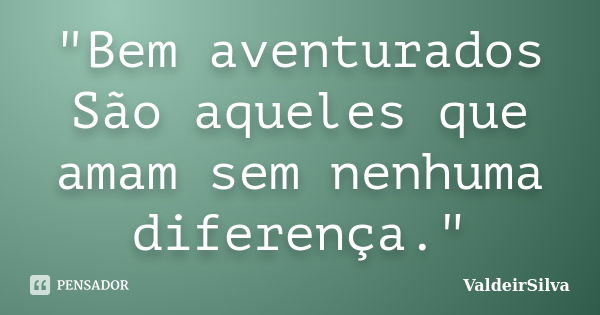 "Bem aventurados São aqueles que amam sem nenhuma diferença."... Frase de ValdeirSilva.