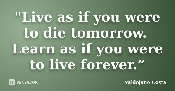 "Live as if you were to die tomorrow. Learn as if you were to live forever.”... Frase de Valdejane Costa.