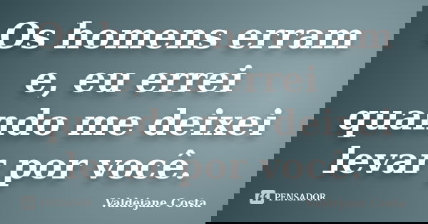 Os homens erram e, eu errei quando me deixei levar por você.... Frase de Valdejane Costa.