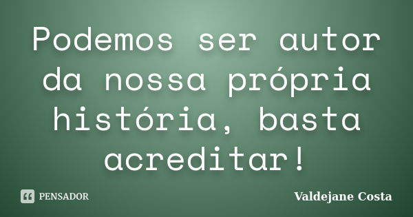 Podemos ser autor da nossa própria história, basta acreditar!... Frase de Valdejane Costa.