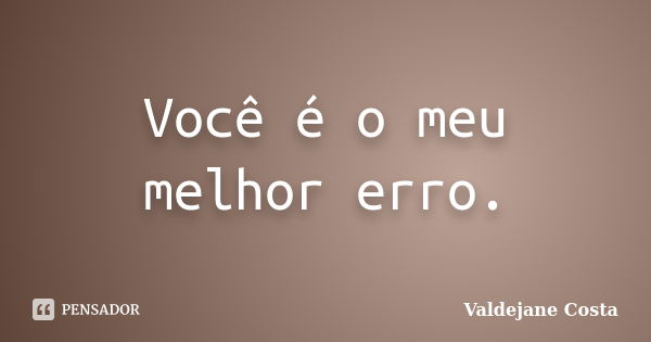 Você é o meu melhor erro.... Frase de Valdejane Costa.