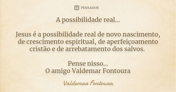 A possibilidade real... Jesus é a possibilidade real de novo nascimento, de crescimento espiritual, de aperfeiçoamento cristão e de arrebatamento dos salvos. Pe... Frase de Valdemar Fontoura.