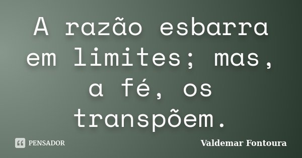 A razão esbarra em limites; mas, a fé, os transpõem.... Frase de Valdemar Fontoura.