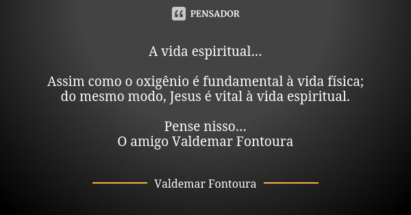 A vida espiritual... Assim como o oxigênio é fundamental à vida física; do mesmo modo, Jesus é vital à vida espiritual. Pense nisso...
O amigo Valdemar Fontoura... Frase de Valdemar Fontoura.