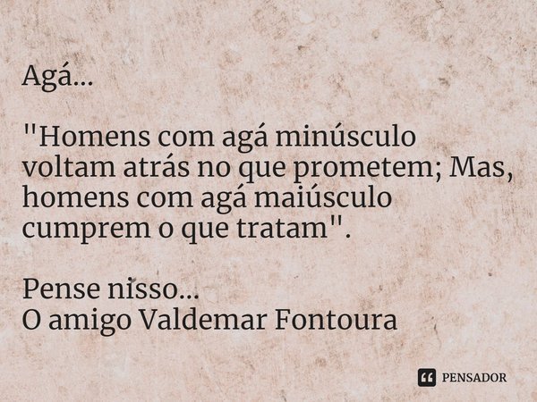 Agá... "Homens com agá minúsculo voltam atrás no que prometem; Mas, homens com agá maiúsculo cumprem o que tratam". Pense nisso...
O amigo Valdemar Fo... Frase de Valdemar Fontoura.