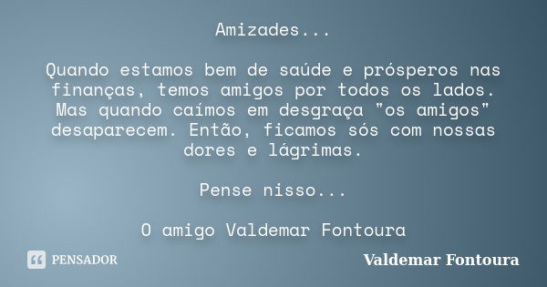 Amizades... Quando estamos bem de saúde e prósperos nas finanças, temos amigos por todos os lados. Mas quando caímos em desgraça "os amigos" desaparec... Frase de Valdemar Fontoura.