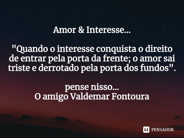 ⁠Amor & Interesse... "Quando o interesse conquista o direito de entrar pela porta da frente; o amor sai triste e derrotado pela porta dos fundos".... Frase de Valdemar Fontoura.