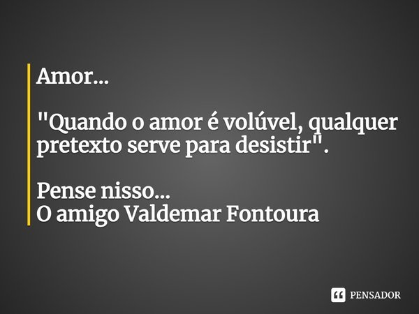 ⁠Amor... "Quando o amor é volúvel, qualquer pretexto serve para desistir".... Frase de Valdemar Fontoura.