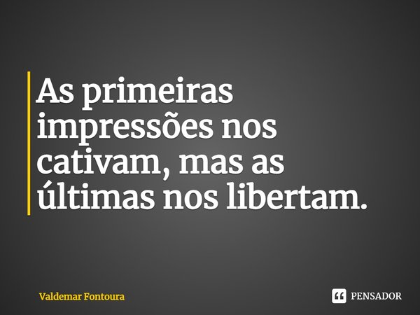 As primeiras impressões nos cativam, mas as últimas nos libertam.... Frase de Valdemar Fontoura.