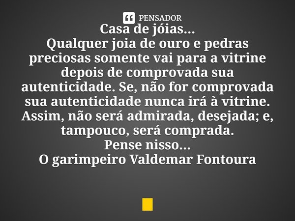 ⁠Casa de jóias...
Qualquer joia de ouro e pedras preciosas somente vai para a vitrine depois de comprovada sua autenticidade. Se, não for comprovada sua autenti... Frase de Valdemar Fontoura.