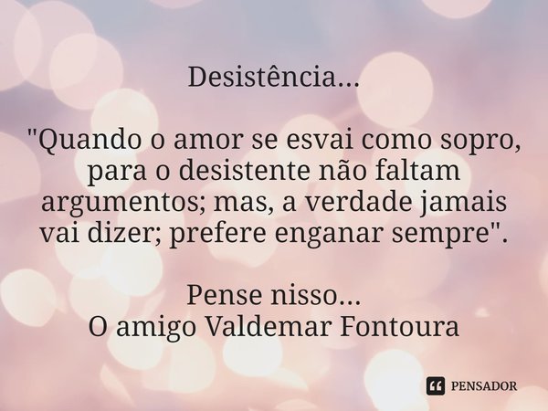 ⁠Desistência... "Quando o amor se esvai como sopro, para o desistente não faltam argumentos; mas, a verdade jamais vai dizer; prefere enganar sempre".... Frase de Valdemar Fontoura.