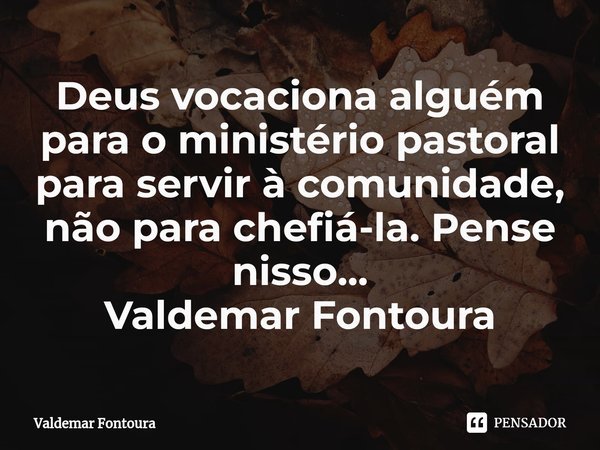 Deus vocaciona alguém para o ministério pastoral para servir ⁠à comunidade, não para chefiá-la. Pense nisso... Valdemar Fontoura... Frase de Valdemar Fontoura.