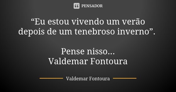 “Eu estou vivendo um verão depois de um tenebroso inverno”. Pense nisso...
Valdemar Fontoura... Frase de Valdemar Fontoura.