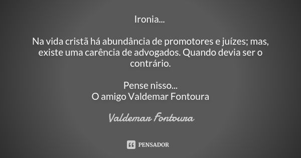 Ironia... Na vida cristã há abundância de promotores e juízes; mas, existe uma carência de advogados. Quando devia ser o contrário. Pense nisso...
O amigo Valde... Frase de Valdemar Fontoura.