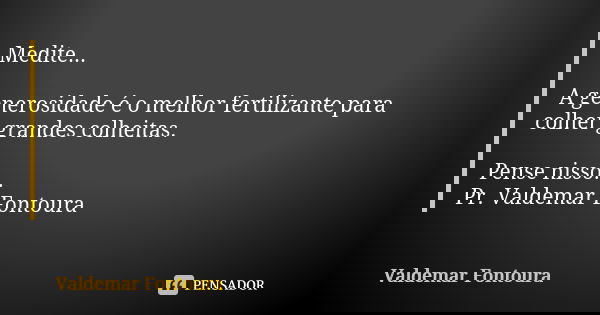 Medite... A generosidade é o melhor fertilizante para colher grandes colheitas. Pense nisso... Pr. Valdemar Fontoura... Frase de Valdemar Fontoura.