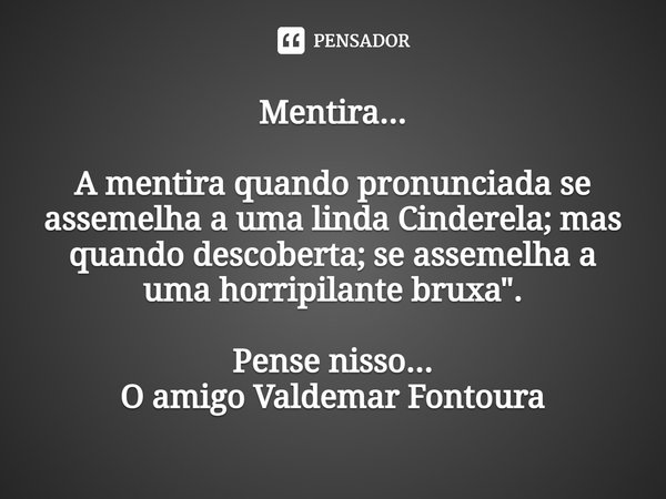 ⁠Mentira... A mentira quando pronunciada se assemelha a uma linda Cinderela; mas quando descoberta; se assemelha a uma horripilante bruxa". Pense nisso...
... Frase de Valdemar Fontoura.