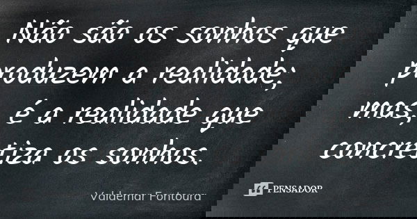 Não são os sonhos que produzem a realidade; mas, é a realidade que concretiza os sonhos.... Frase de Valdemar Fontoura.