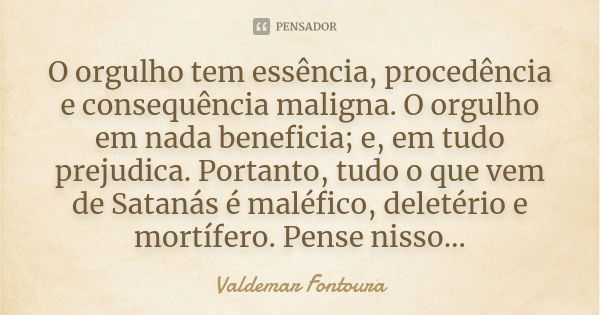 O orgulho tem essência, procedência e consequência maligna. O orgulho em nada beneficia; e, em tudo prejudica. Portanto, tudo o que vem de Satanás é maléfico, d... Frase de Valdemar Fontoura.