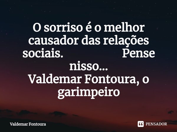 ⁠O sorriso é o melhor causador das relações sociais. Pense nisso... Valdemar Fontoura, o garimpeiro... Frase de Valdemar Fontoura.