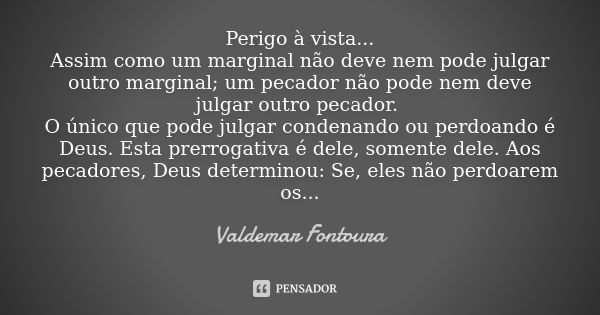 Perigo à vista... Assim como um marginal não deve nem pode julgar outro marginal; um pecador não pode nem deve julgar outro pecador. O único que pode julgar con... Frase de Valdemar Fontoura.