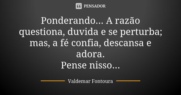 Ponderando... A razão questiona, duvida e se perturba; mas, a fé confia, descansa e adora. Pense nisso...... Frase de Valdemar Fontoura.