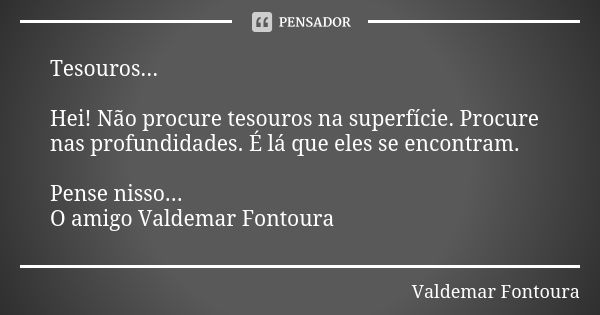 Tesouros... Hei! Não procure tesouros na superfície. Procure nas profundidades. É lá que eles se encontram. Pense nisso...
O amigo Valdemar Fontoura... Frase de Valdemar Fontoura.