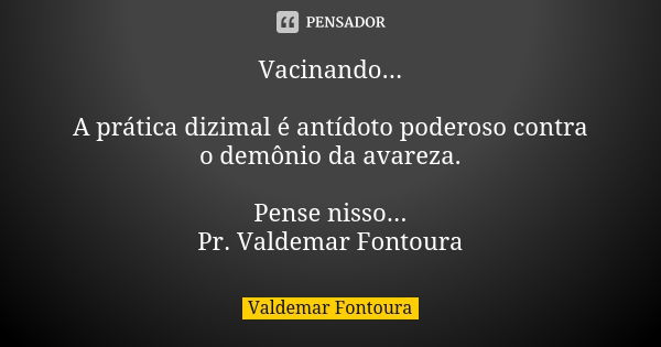 Vacinando... A prática dizimal é antídoto poderoso contra o demônio da avareza. Pense nisso... Pr. Valdemar Fontoura... Frase de Valdemar Fontoura.