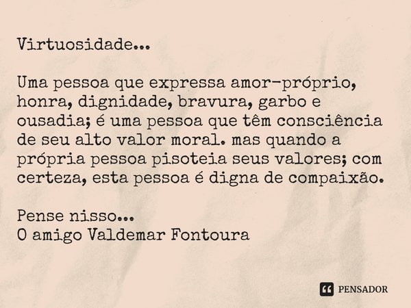 ⁠Virtuosidade... Uma pessoa que expressa amor-próprio, honra, dignidade, bravura, garbo e ousadia; é uma pessoa que têm consciência de seu alto valor moral. mas... Frase de Valdemar Fontoura.