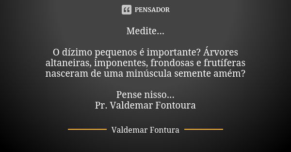 Medite... O dízimo pequenos é importante? Árvores altaneiras, imponentes, frondosas e frutíferas nasceram de uma minúscula semente amém? Pense nisso... Pr. Vald... Frase de Valdemar Fontura.