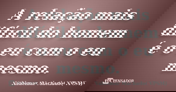 A relação mais difícil do homem é o eu com o eu mesmo.... Frase de Valdemar Machado( VPSM).