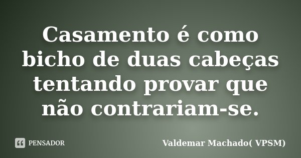Casamento é como bicho de duas cabeças tentando provar que não contrariam-se.... Frase de Valdemar Machado( VPSM).