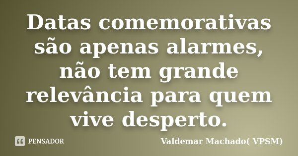 Datas comemorativas são apenas alarmes, não tem grande relevância para quem vive desperto.... Frase de Valdemar Machado (VPSM).