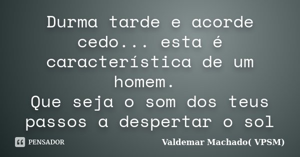 Durma tarde e acorde cedo... esta é característica de um homem. Que seja o som dos teus passos a despertar o sol... Frase de Valdemar Machado( VPSM).