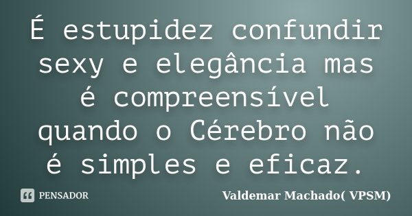 É estupidez confundir sexy e elegância mas é compreensível quando o Cérebro não é simples e eficaz.... Frase de Valdemar Machado (VPSM).