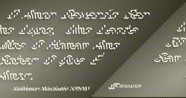 O Amor Deveria Ser Uma Lupa, Uma Lente 3D Mas O Homem Ama Sem Saber O Que É Amor.... Frase de Valdemar Machado (VPSM).