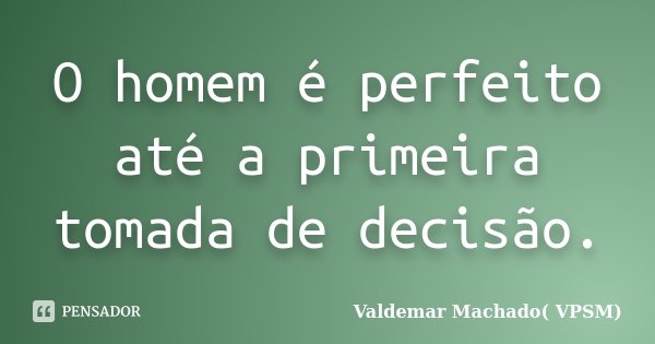 O homem é perfeito até a primeira tomada de decisão.... Frase de Valdemar Machado (VPSM).