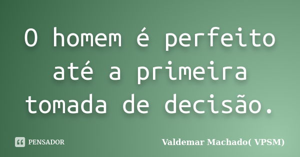 O homem é perfeito até a primeira tomada de decisão.... Frase de Valdemar Machado (VPSM).