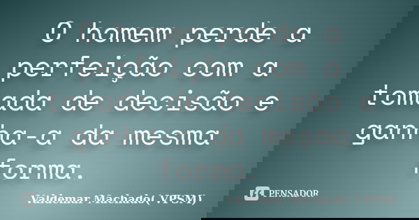 O homem perde a perfeição com a tomada de decisão e ganha-a da mesma forma.... Frase de Valdemar Machado (VPSM).
