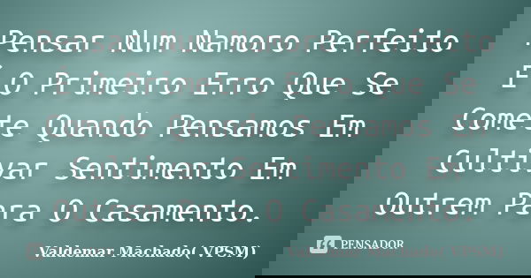 Pensar Num Namoro Perfeito É O Primeiro Erro Que Se Comete Quando Pensamos Em Cultivar Sentimento Em Outrem Para O Casamento.... Frase de Valdemar Machado (VPSM).