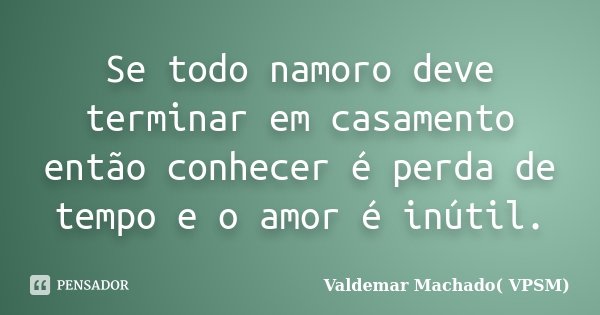 Se todo namoro deve terminar em casamento então conhecer é perda de tempo e o amor é inútil.... Frase de Valdemar Machado (VPSM).