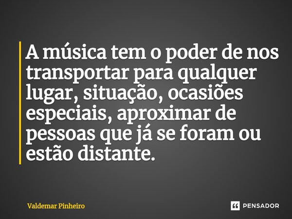 ⁠A música tem o poder de nos transportar para qualquer lugar, situação, ocasiões especiais, aproximar de pessoas que já se foram ou estão distante.... Frase de valdemar pinheiro.