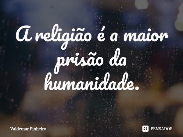 ⁠A religião é a maior prisão da humanidade.... Frase de valdemar pinheiro.