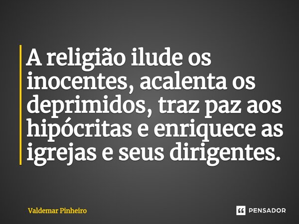 ⁠⁠A religião ilude os inocentes, acalenta os deprimidos, traz paz aos hipócritas e enriquece as igrejas e seus dirigentes.... Frase de valdemar pinheiro.