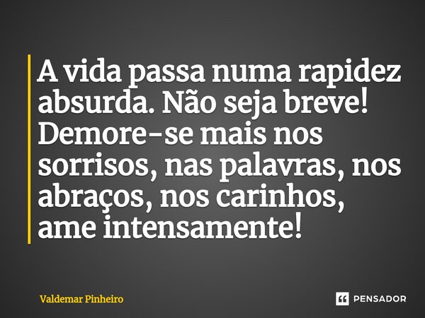 ⁠A vida passa numa rapidez absurda. Não seja breve! Demore-se mais nos sorrisos, nas palavras, nos abraços, nos carinhos, ame intensamente!... Frase de valdemar pinheiro.