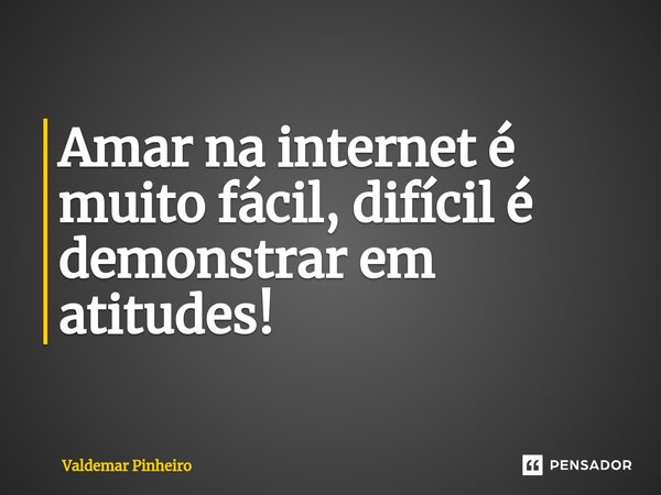 ⁠Amar na internet é muito fácil, difícil é demonstrar em atitudes!... Frase de valdemar pinheiro.