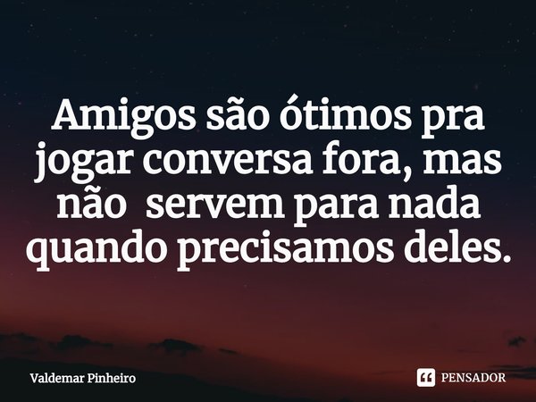 ⁠Amigos são ótimos pra jogar conversa fora, mas não servem para nada quando precisamos deles.... Frase de valdemar pinheiro.